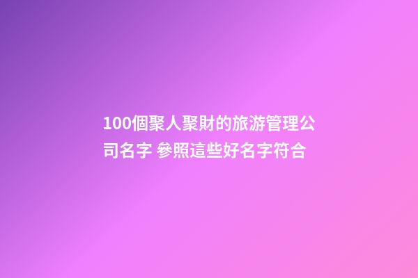 100個聚人聚財的旅游管理公司名字 參照這些好名字符合-第1張-公司起名-玄機派